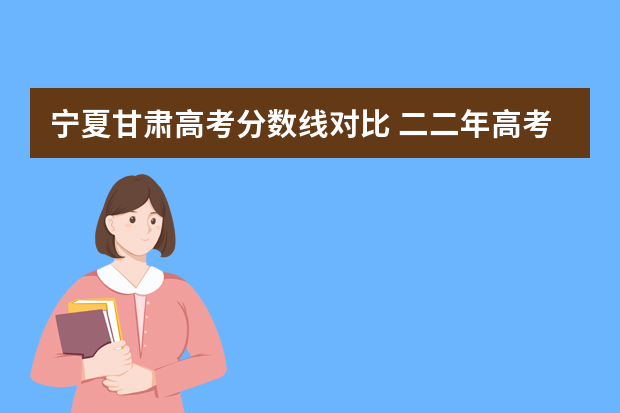 宁夏甘肃高考分数线对比 二二年高考分数线